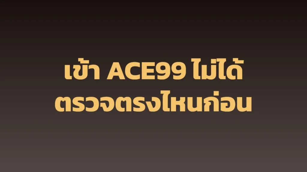 เข้า ACE99 ไม่ได้: จุดที่ควรตรวจ